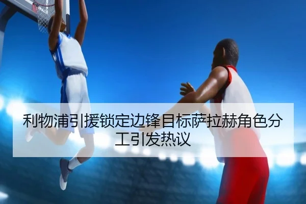 利物浦引援锁定边锋目标萨拉赫角色分工引发热议