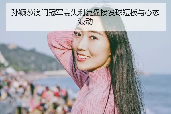 孙颖莎澳门冠军赛失利复盘接发球短板与心态波动