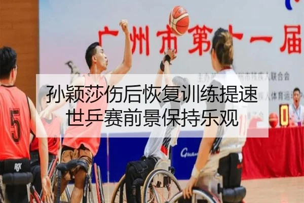 孙颖莎伤后恢复训练提速 世乒赛前景保持乐观
