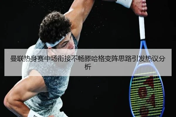曼联热身赛中场衔接不畅滕哈格变阵思路引发热议分析