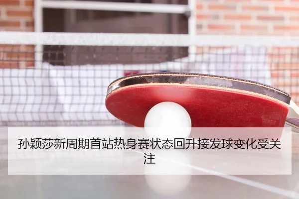 孙颖莎新周期首站热身赛状态回升接发球变化受关注