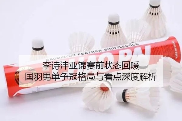 李诗沣亚锦赛前状态回暖 国羽男单争冠格局与看点深度解析