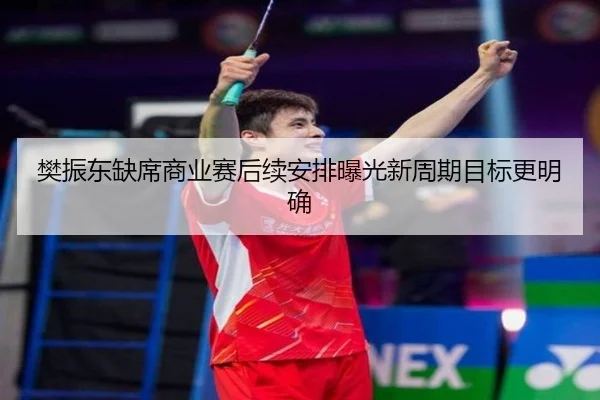 樊振东缺席商业赛后续安排曝光新周期目标更明确